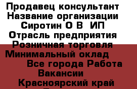 Продавец-консультант › Название организации ­ Сиротин О.В, ИП › Отрасль предприятия ­ Розничная торговля › Минимальный оклад ­ 45 000 - Все города Работа » Вакансии   . Красноярский край,Талнах г.